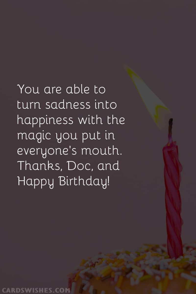You are able to turn sadness into happiness with the magic you put in everyone's mouth. Thanks, Doc, and Happy Birthday!