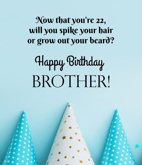 Now that you're 22, will you spike your hair or grow out your beard? Happy Birthday, Brother!