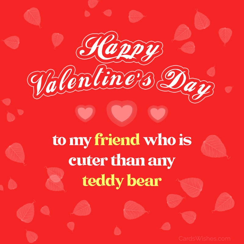 Happy Valentine's Day to my friend who is cuter than any teddy bear.