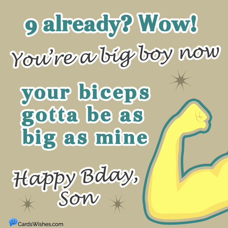 9 already? Wow! You’re a big boy now, your biceps gotta be as big as mine. Happy Birthday, Son!
