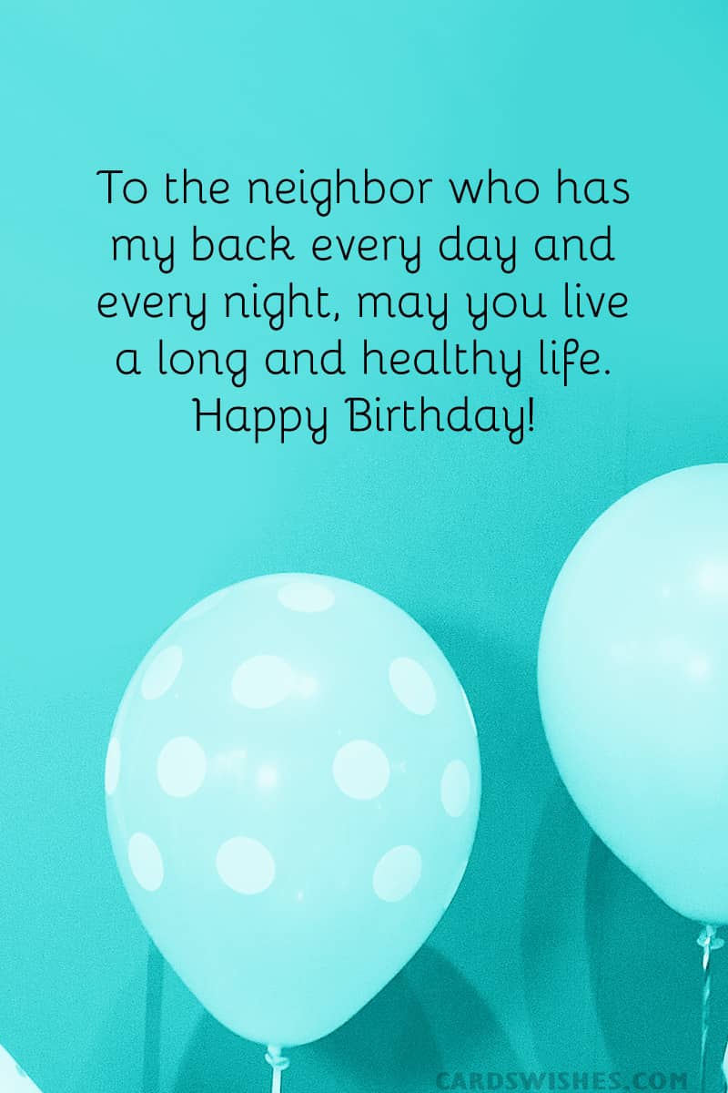 To the neighbor who has my back every day and every night, may you live a long and healthy life. Happy Birthday!