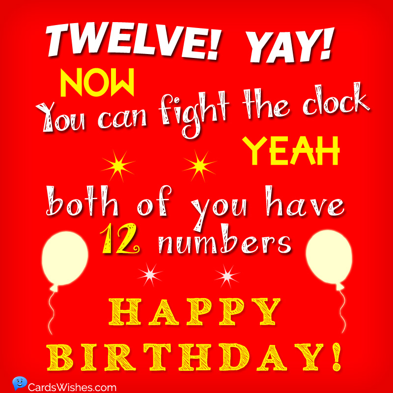 TWELVE! Yay! Now, you can fight the clock. Yes, both of you have twelve numbers. Happy Birthday!