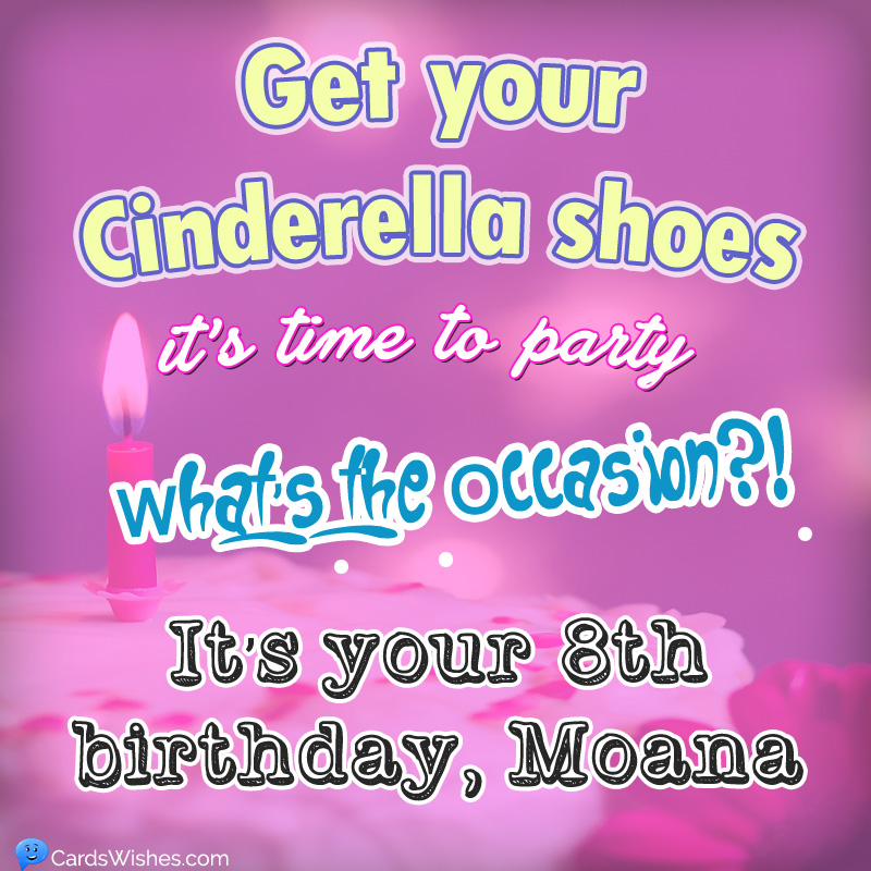 Get your Cindrella shoes, it's time to party. What's the occasions?! Its your 8th birthday, Moana.