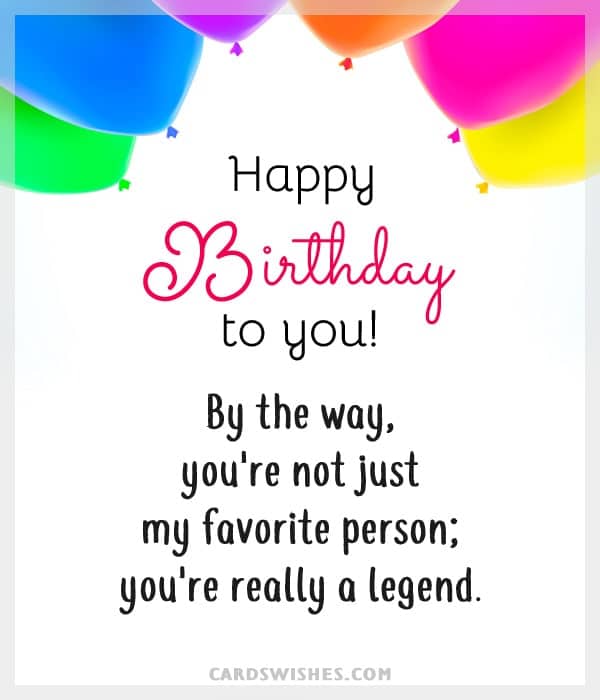 Happy Birthday to you! By the way, you're not just my favorite person; you're really a legend