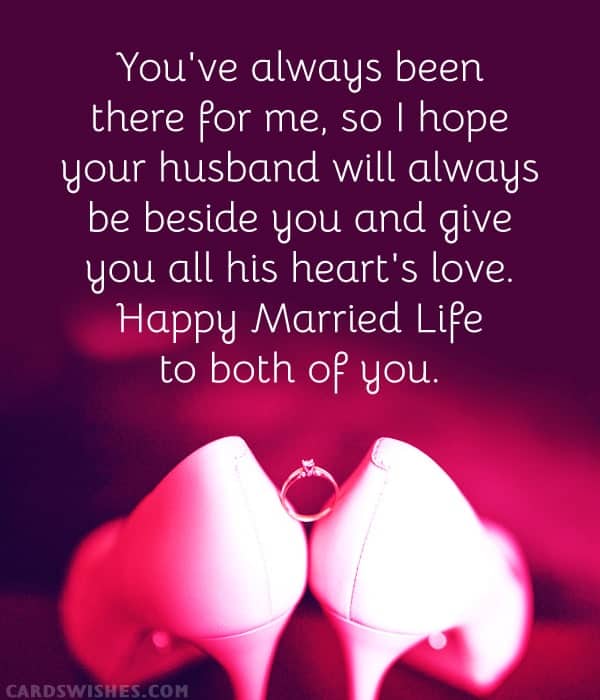 You've always been there for me, so I hope your husband will always be beside you and give you all his heart's love. Happy Married Life to both of you.