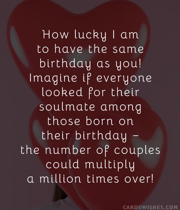 How lucky I am to have the same birthday as you! Imagine if everyone looked for their soulmate among those born on their birthday – the number of couples could multiply a million times over!