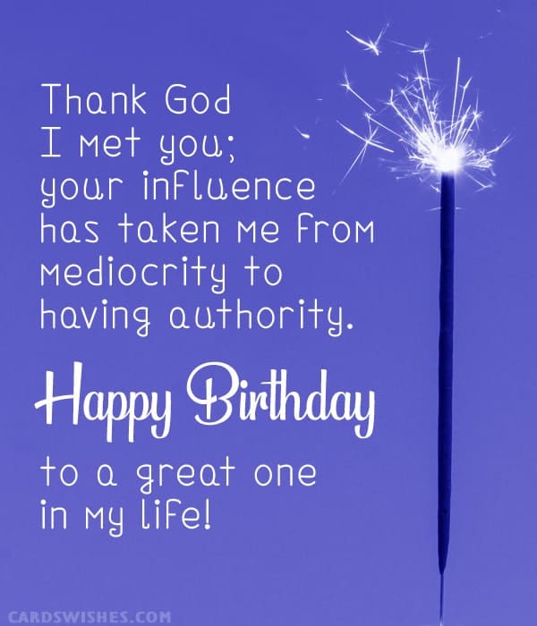 Thank God I met you; your influence has taken me from mediocrity to having authority. Happy Birthday to a great one in my life!