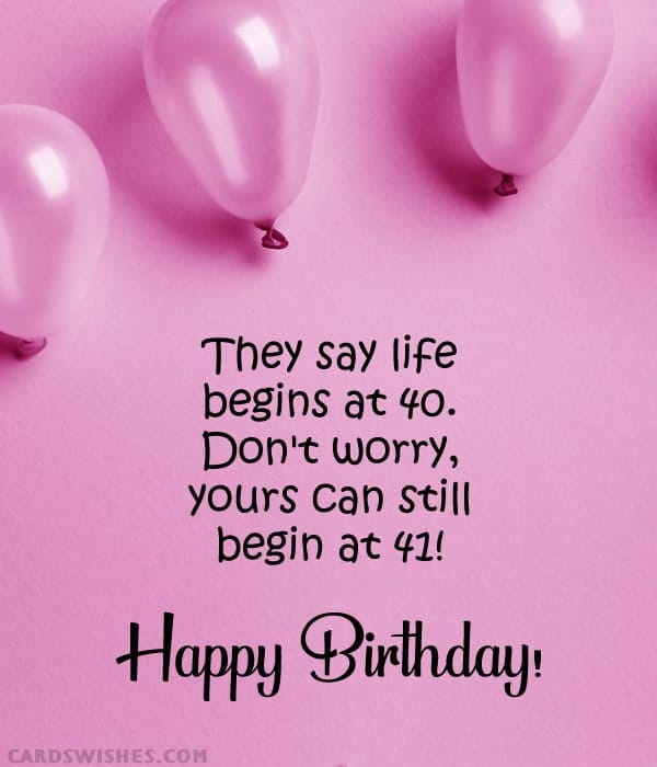 They say life begins at 40. Don't worry, yours can still begin at 41! Happy Birthday!
