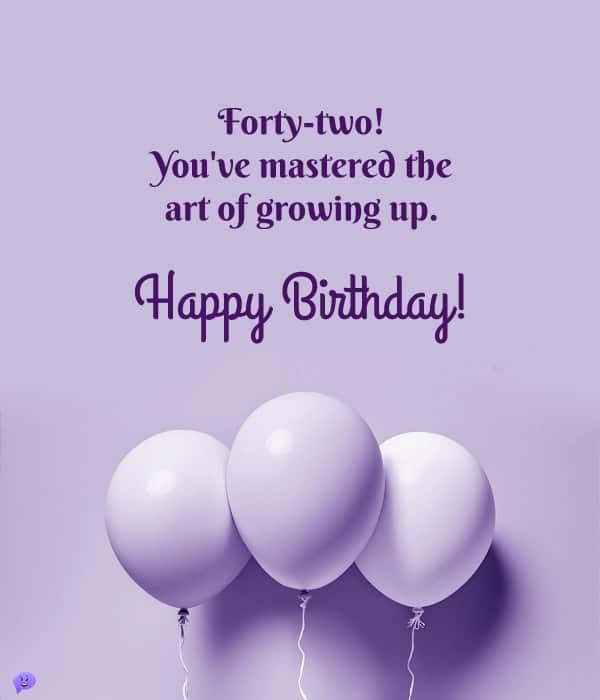 Forty-two! You've mastered the art of growing up. Happy Birthday!