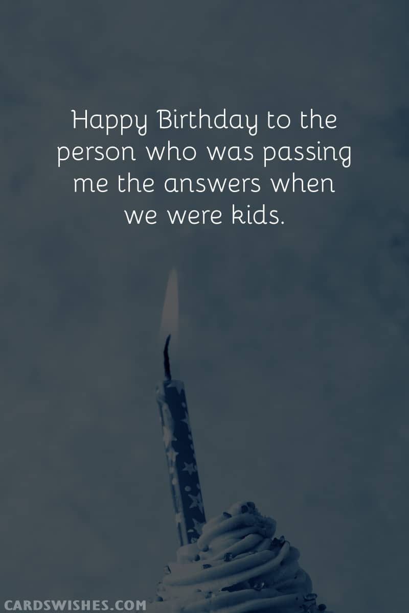 Happy Birthday to the person who was passing me the answers when we were kids.