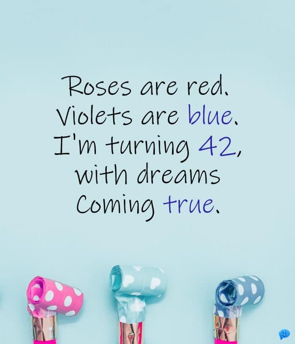 Roses are red. Violets are blue. I'm turning 42, with dreams coming true