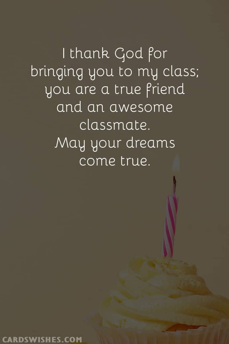 I thank God for bringing you to my class; you are a true friend and an awesome classmate. May your dreams come true