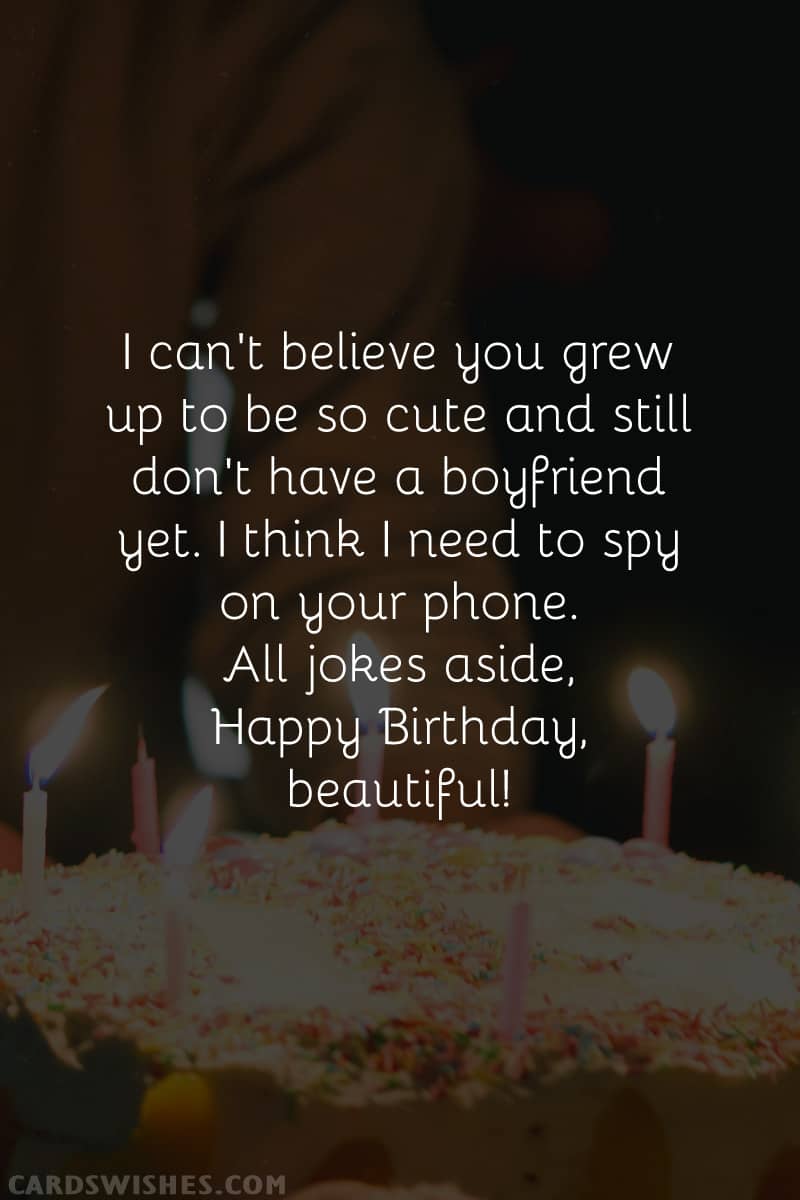 I can't believe you grew up to be so cute and still don't have a boyfriend yet. I think I need to spy on your phone. All jokes aside, Happy Birthday, beautiful!
