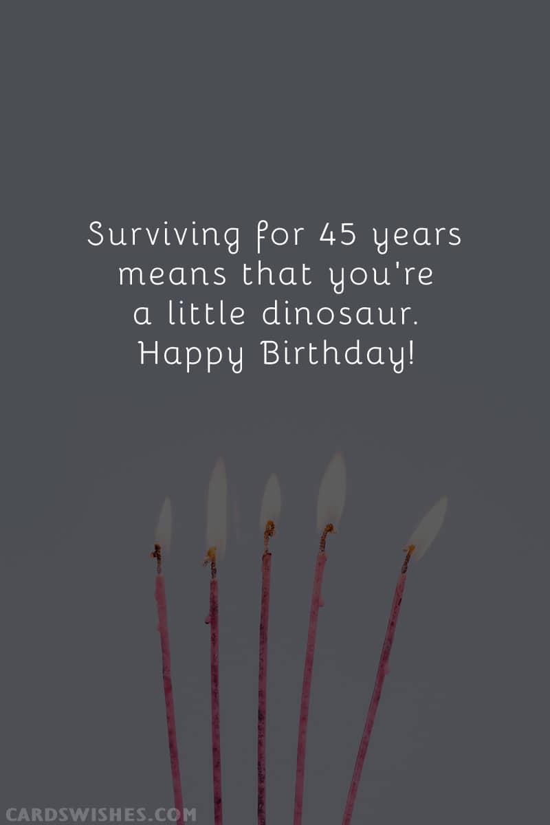 Surviving for 45 years proves that you're a little dinosaur.