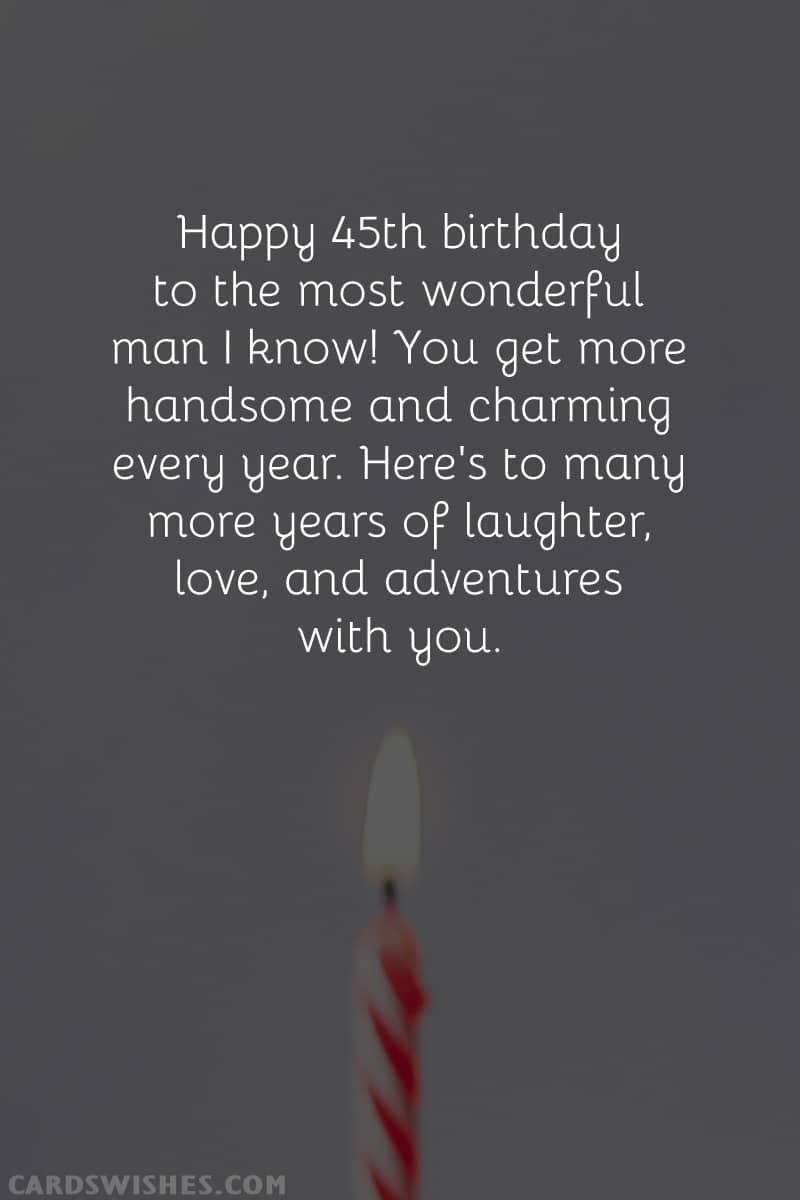 Happy 45th birthday to the most wonderful man I know! You get more handsome and charming every year