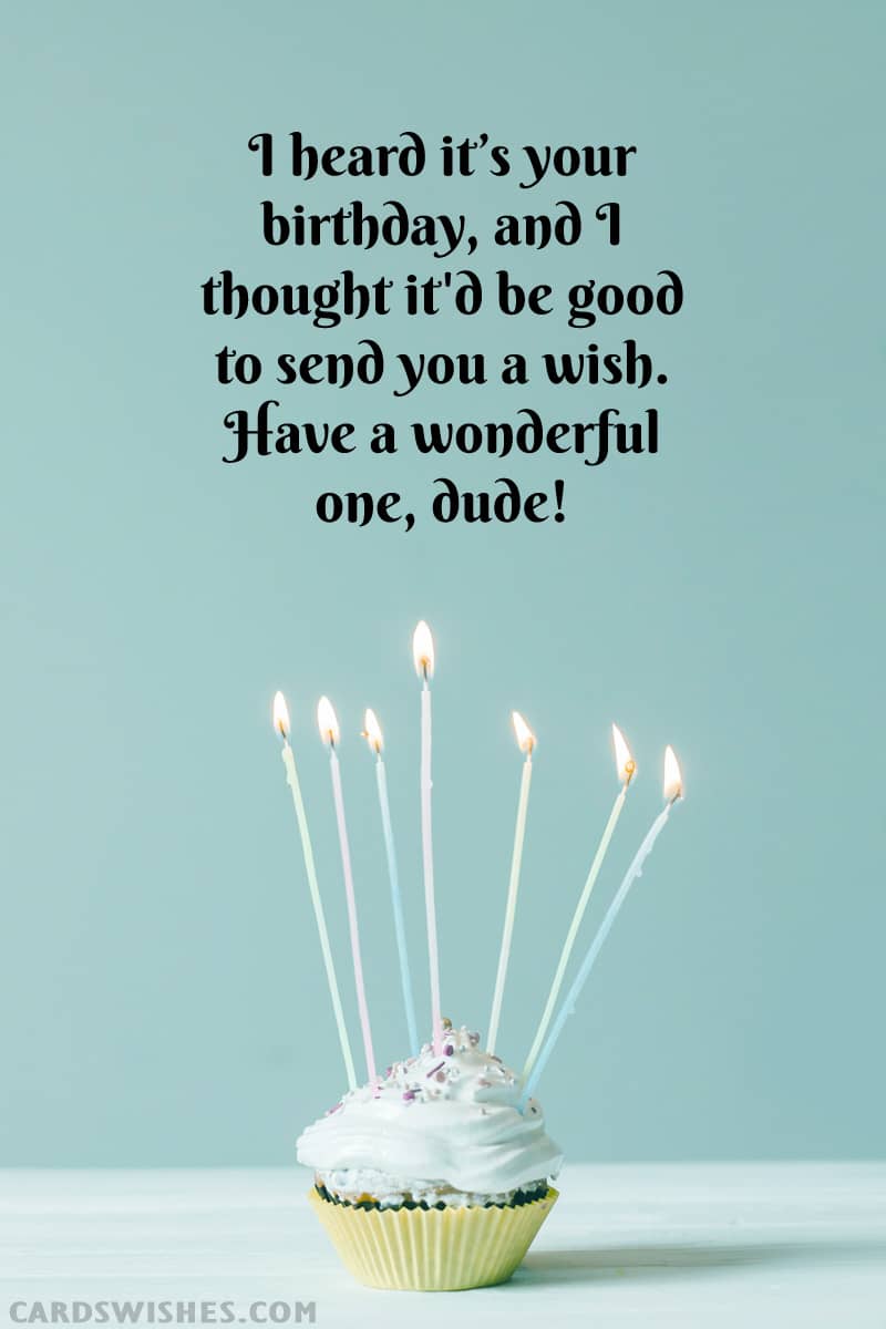 I heard it’s your birthday, and I thought it'd be good to send you a wish. Have a wonderful one, dude!