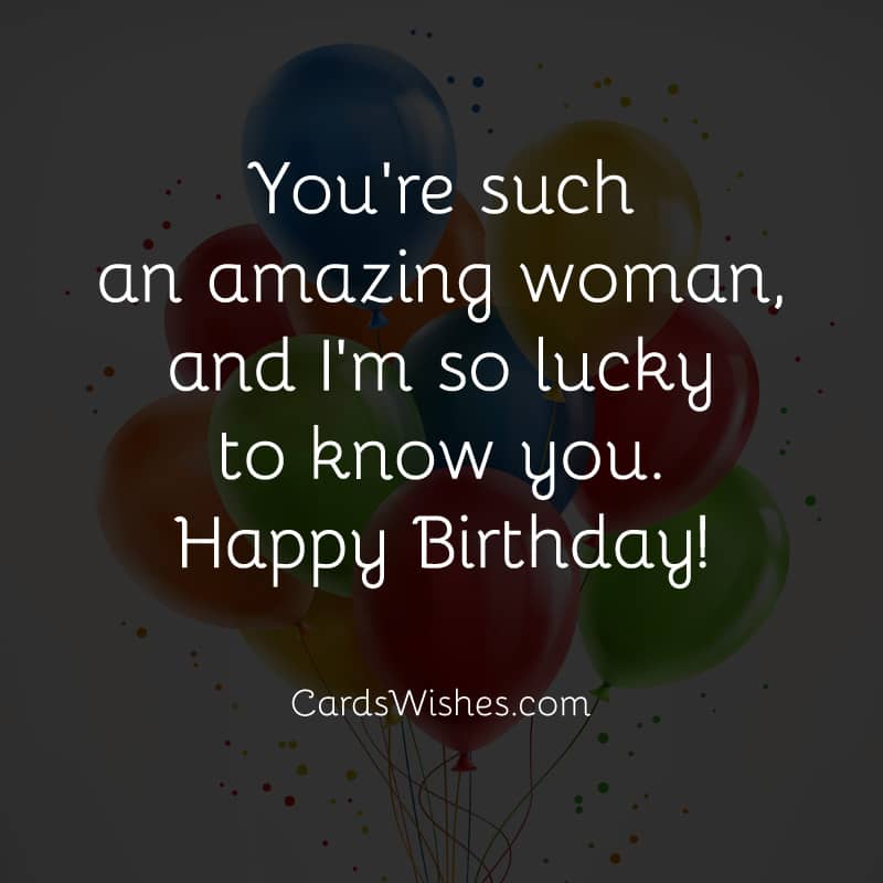You're such an amazing woman, and I'm so lucky to know you. Happy Birthday!