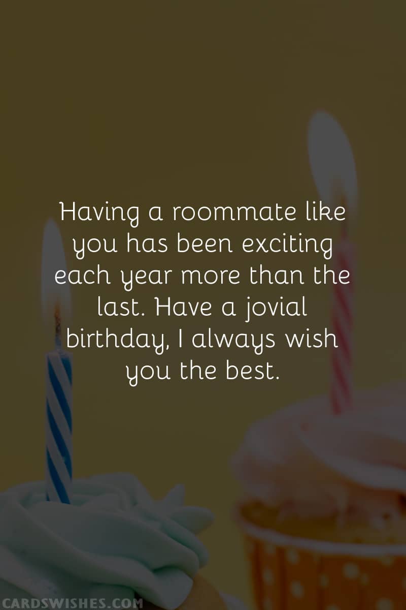 Having a roommate like you has been exciting each year more than the last. Have a jovial birthday, I always wish you the best