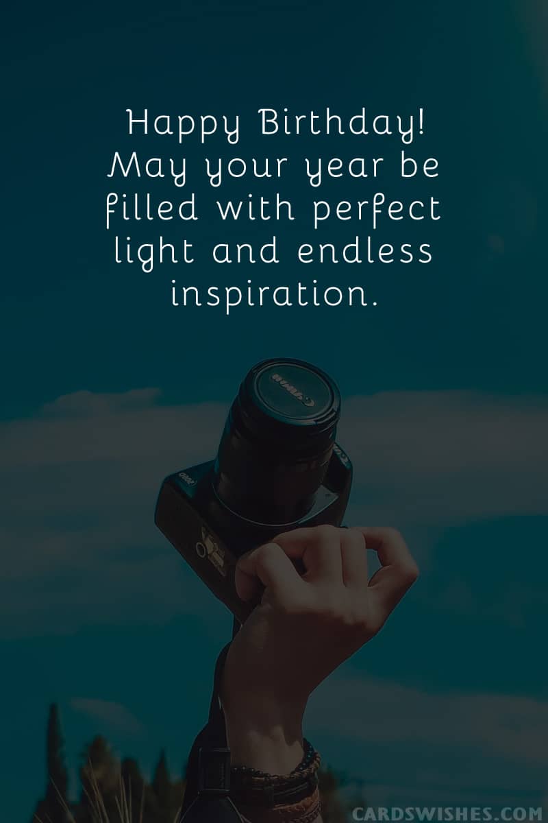 Happy Birthday! May your year be filled with perfect light and endless inspiration