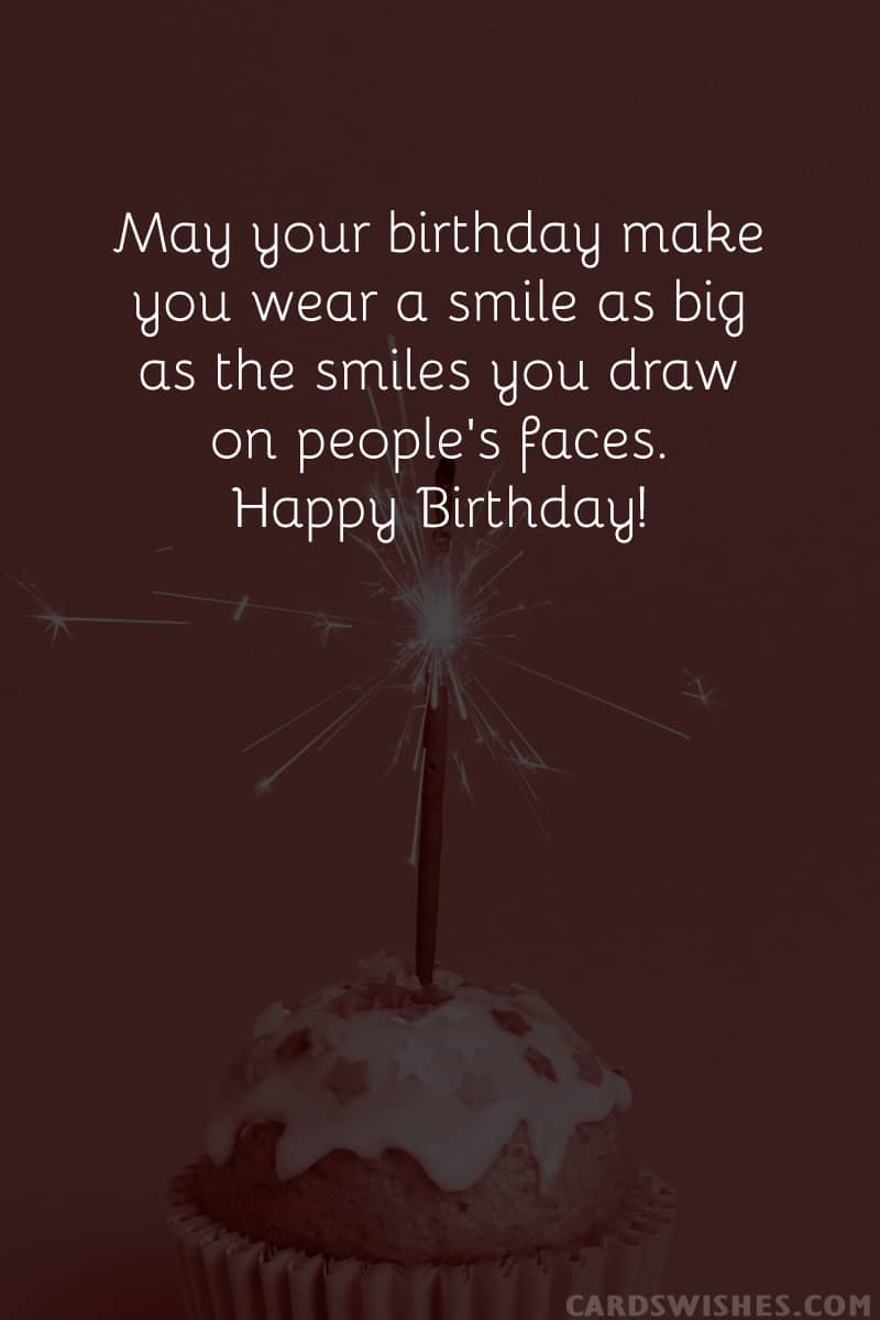 May your birthday make you wear a smile as big as the smiles you draw on people's faces. Happy Birthday!