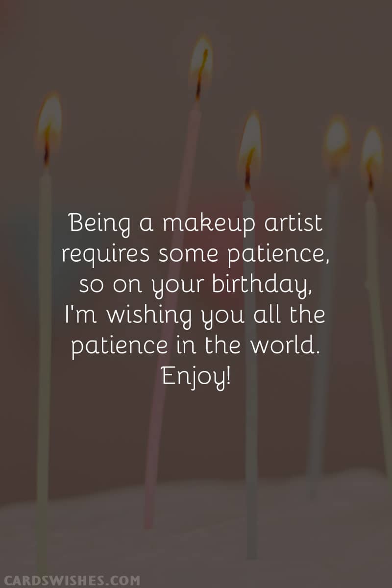 Being a makeup artist requires some patience, so on your birthday, I'm wishing you all the patience in the world. Enjoy!