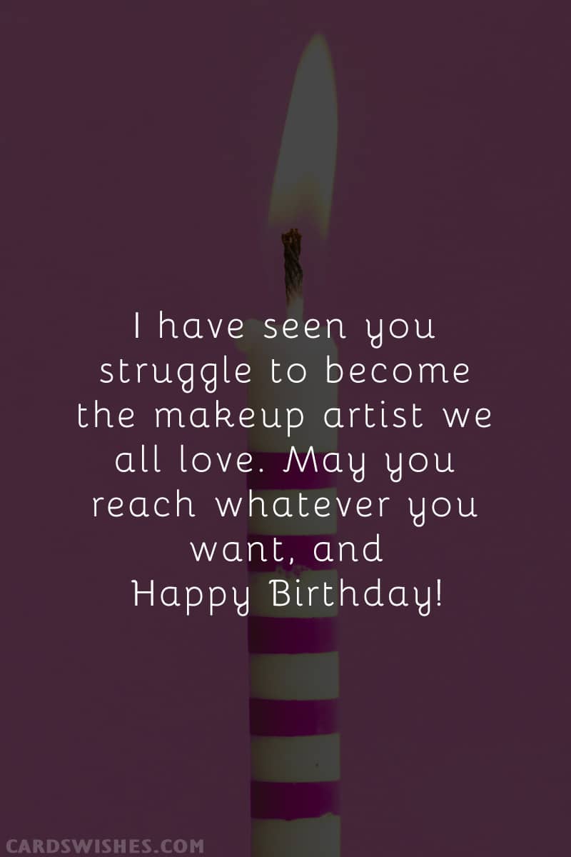 I have seen you struggle to become the makeup artist we all love. May you reach whatever you want, and Happy Birthday!