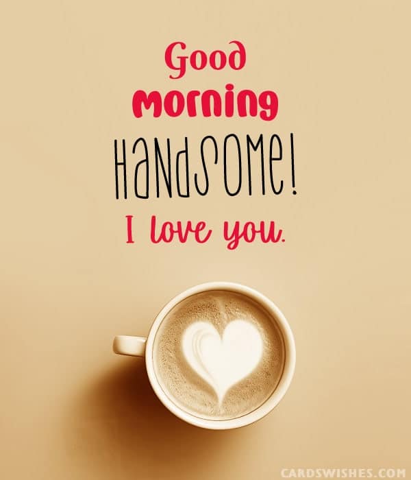 Good Morning, Handsome! I love you.