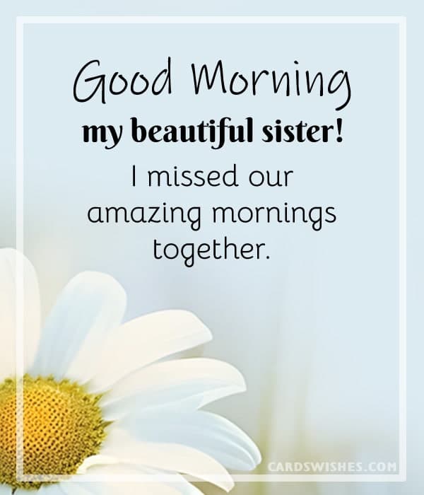 Good Morning, my beautiful sister! I missed our amazing mornings together.