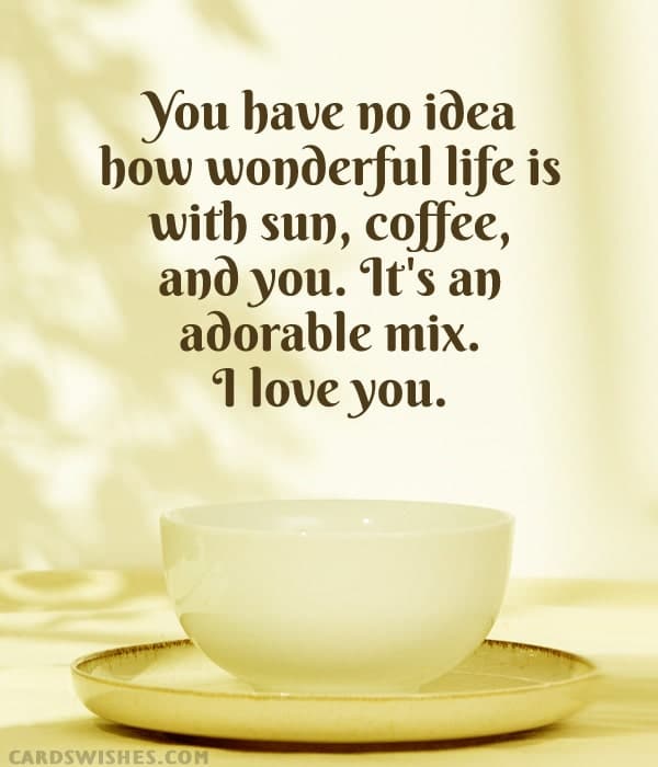 You have no idea how wonderful life is with sun, coffee, and you. It's an adorable mix. I love you