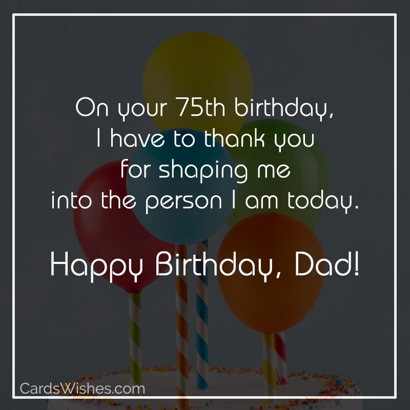 On your 75th birthday, I have to thank you for shaping me into the person I am today. Happy Birthday, Dad!