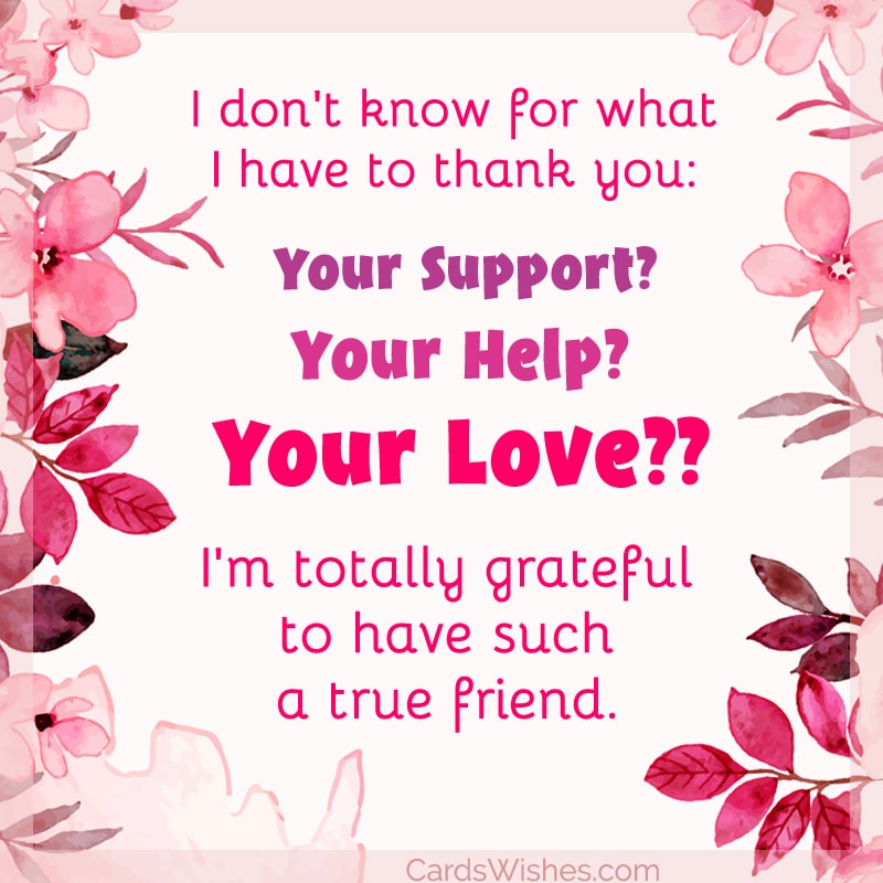 I don't know for what I have to thank you: your support? Your help? Your love? I'm totally grateful to have such a true friend.
