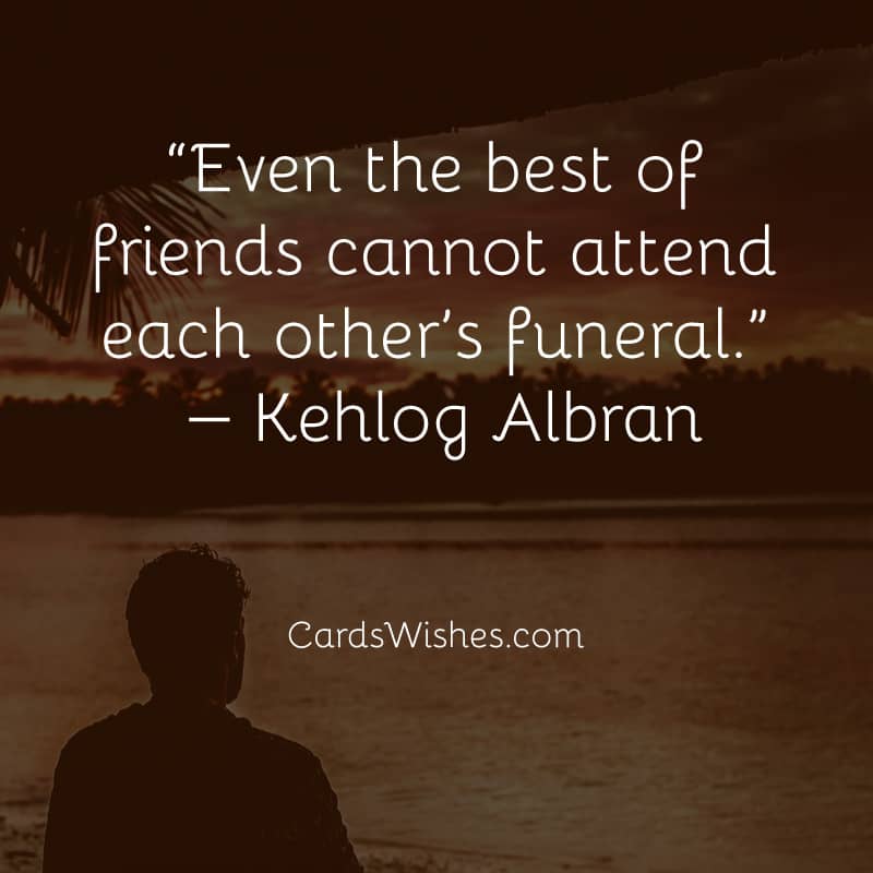 Even the best of friends cannot attend each other’s funeral.
