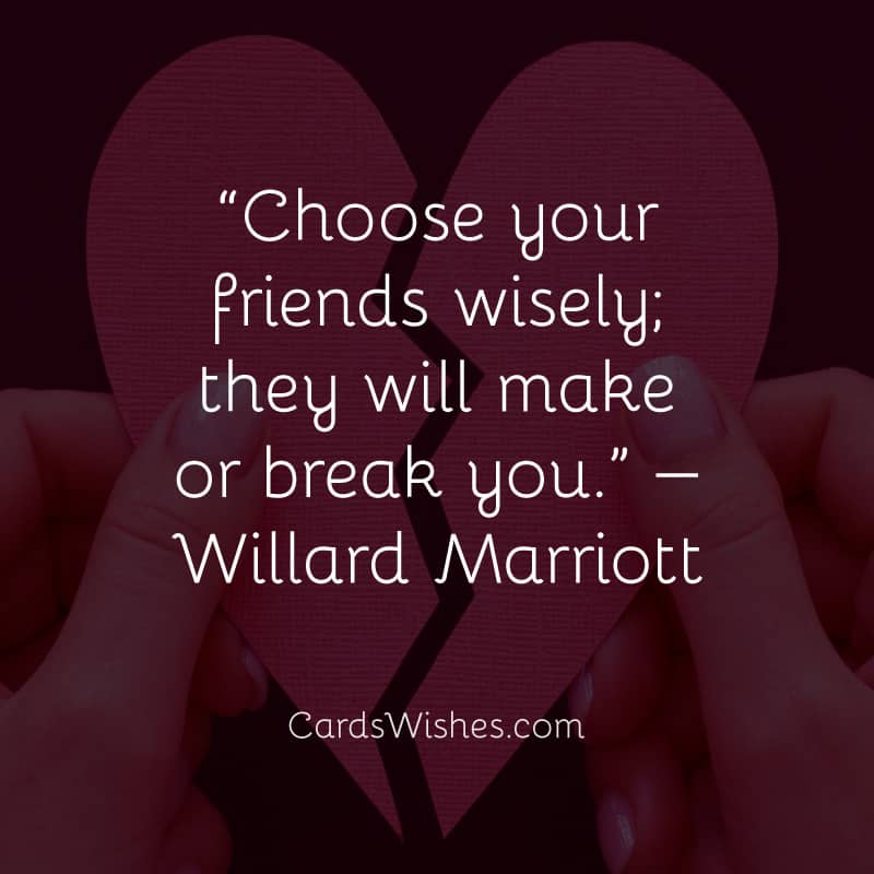 Choose your friends wisely; they will make or break you.