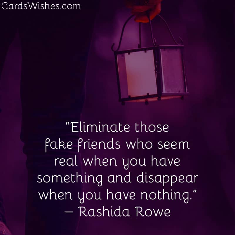 Eliminate those fake friends who seem real when you have something and disappear when you have nothing.