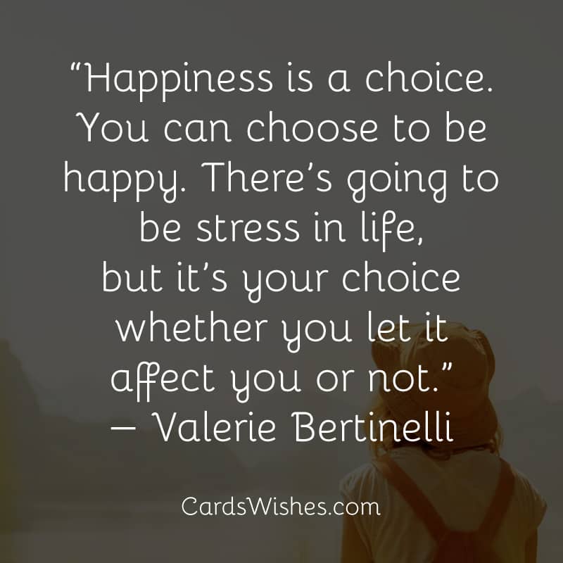 Happiness is a choice. You can choose to be happy.