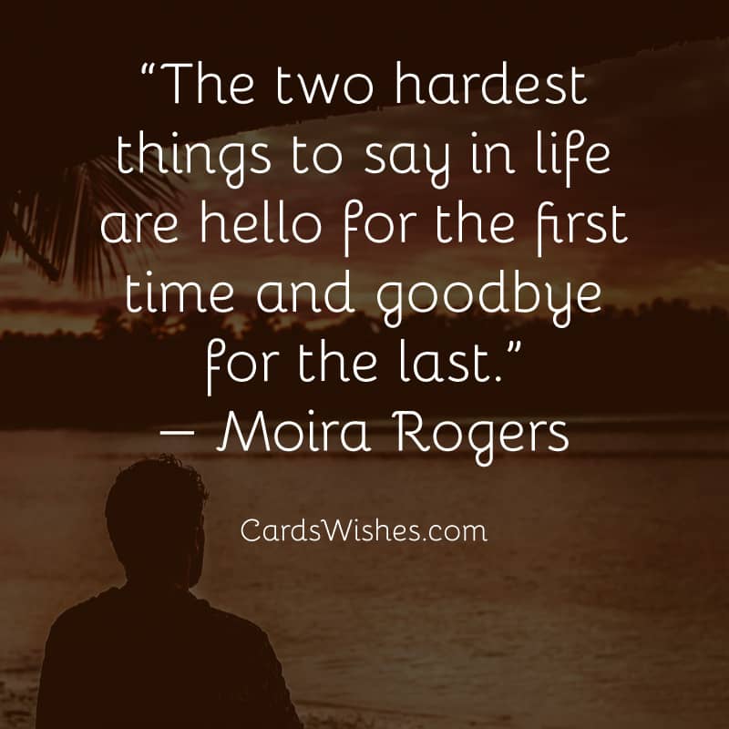 The two hardest things to say in life are hello for the first time and goodbye for the last.