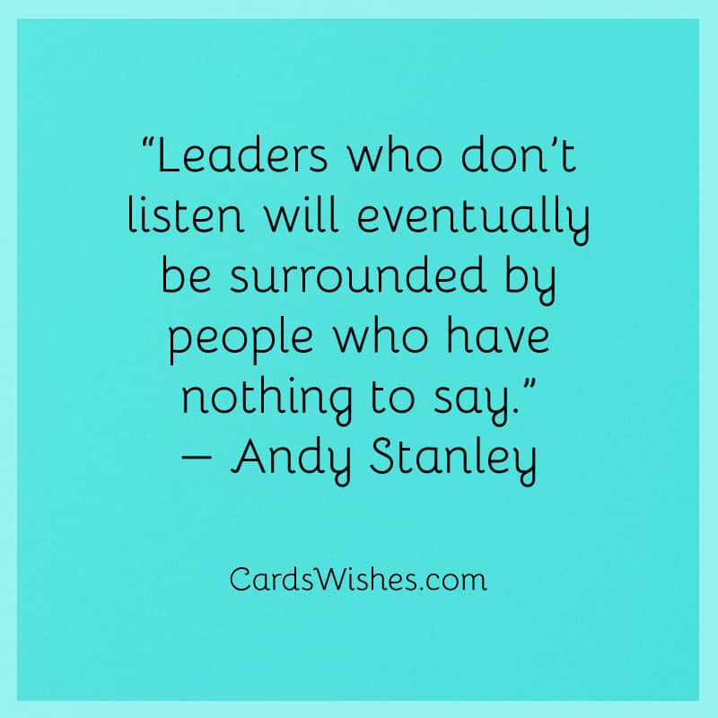 Leaders who don’t listen will eventually be surrounded by people who have nothing to say.