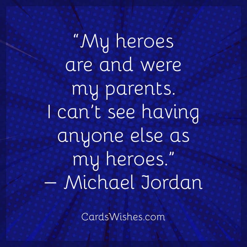 My heroes are and were my parents.