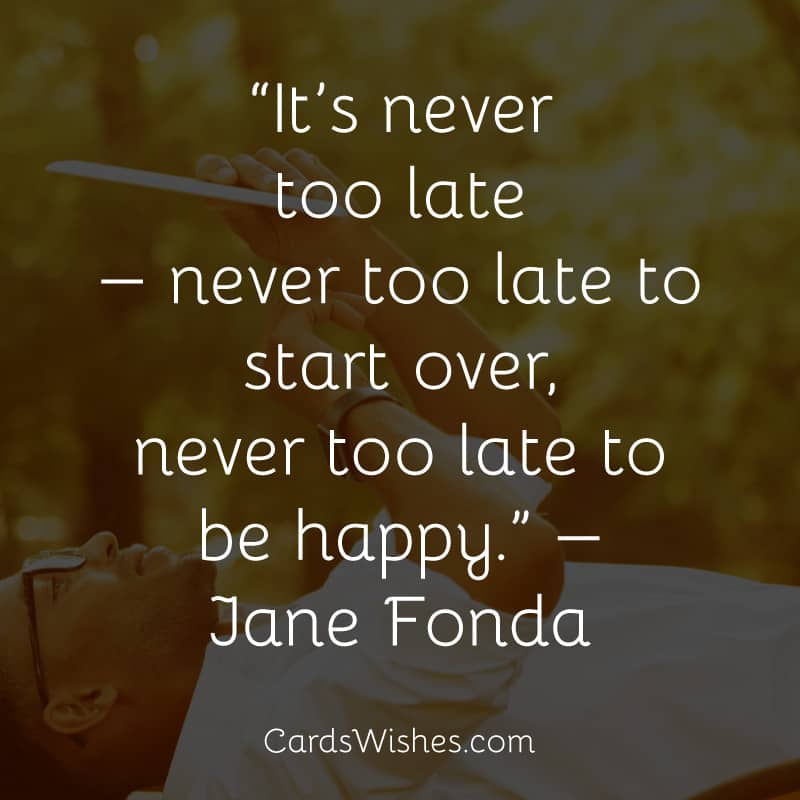 It’s never too late — never too late to start over, never too late to be happy.