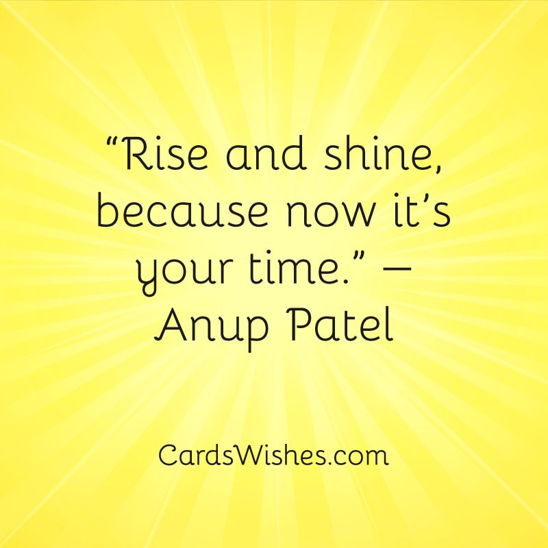 Rise and shine, because now it’s your time.