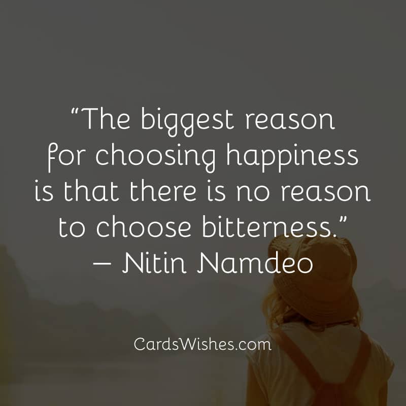 The biggest reason for choosing happiness is that there is no reason to choose bitterness.