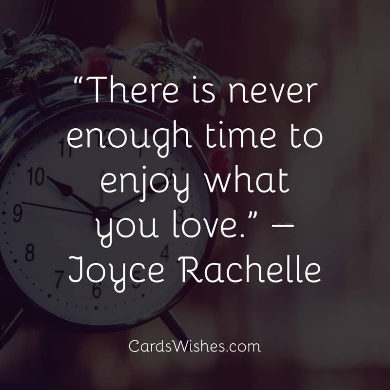 There is never enough time to enjoy what you love.
