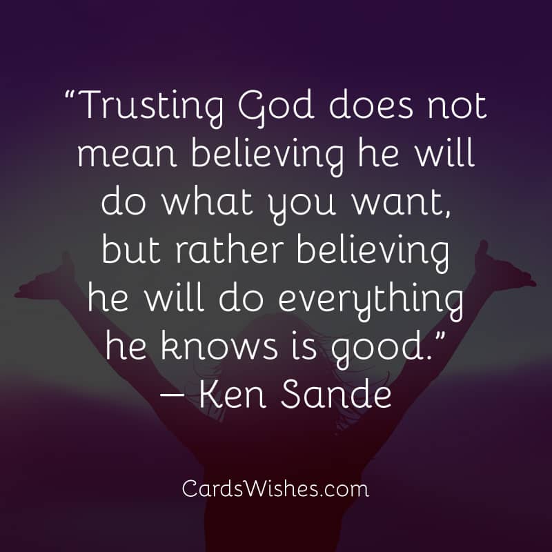 Trusting God does not mean believing he will do what you want, but rather believing he will do everything he knows is good.