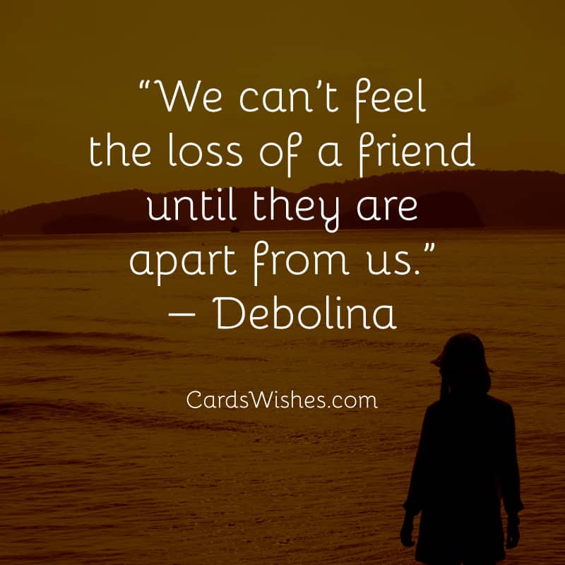 We can’t feel the loss of a friend until they are apart from us.