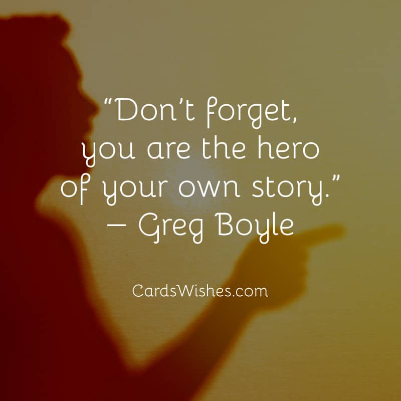 Don’t forget, you are the hero of your own story.