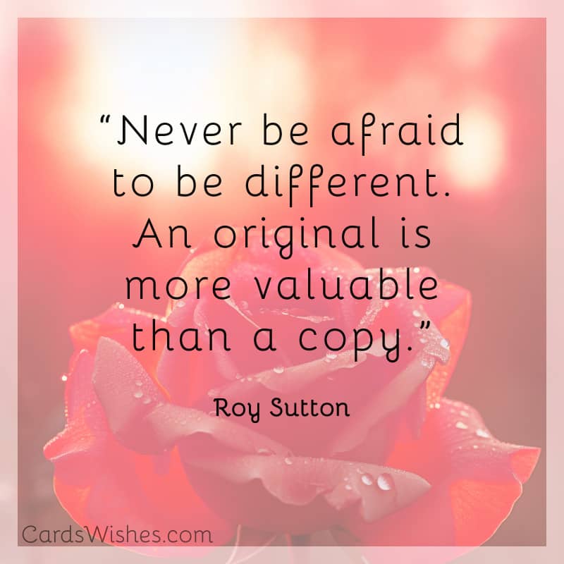 Never be afraid to be different. An original is more valuable than a copy.