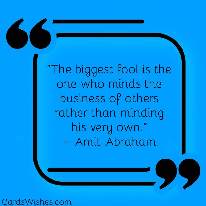 The biggest fool is the one who minds the business of others rather than minding his very own.