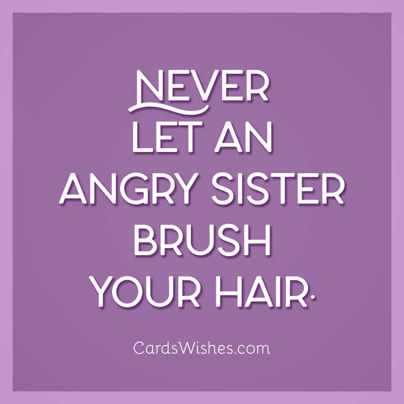 Never let an angry sister brush your hair.