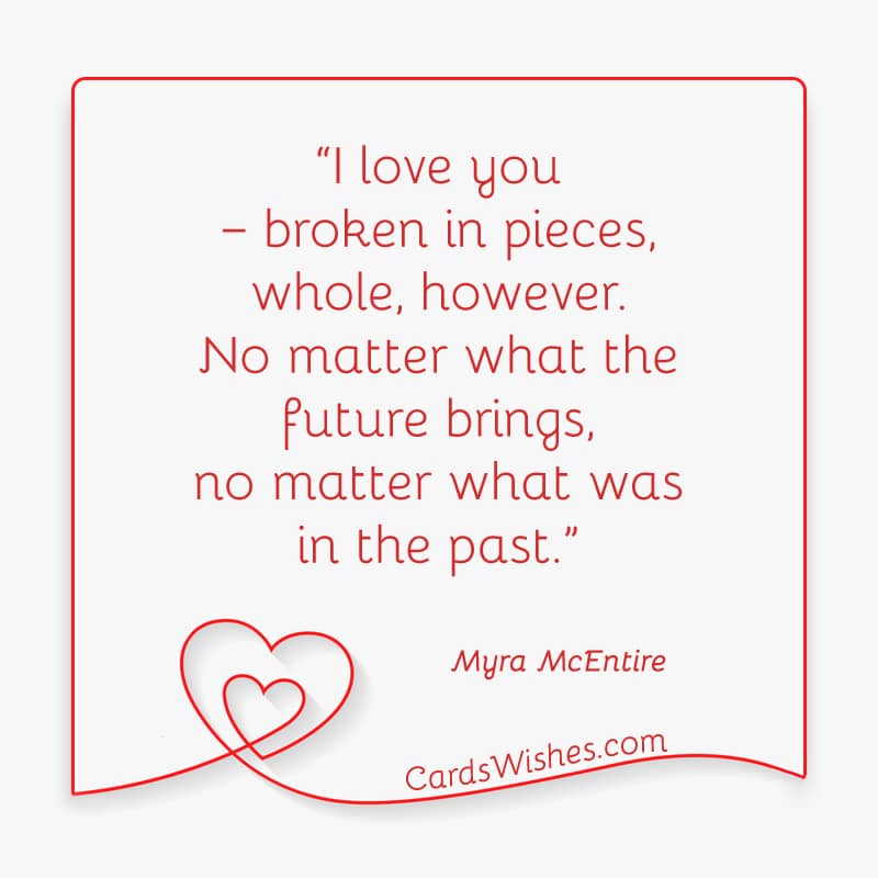 I love you – broken in pieces, whole, however. No matter what the future brings, no matter what was in the past.