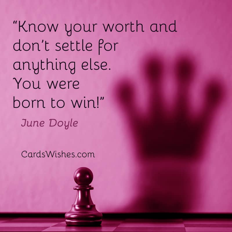 Know your worth and don’t settle for anything else. You were born to win!